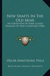 Cover image for New Shafts in the Old Mine: An Exposition of Some Classic Passages of Holy Scripture (1906)