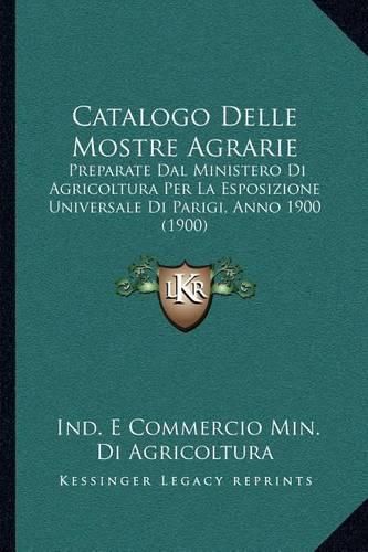 Cover image for Catalogo Delle Mostre Agrarie: Preparate Dal Ministero Di Agricoltura Per La Esposizione Universale Di Parigi, Anno 1900 (1900)