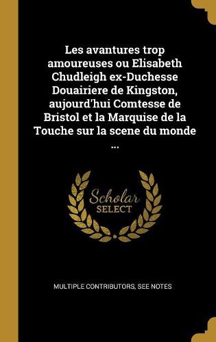 Cover image for Les avantures trop amoureuses ou Elisabeth Chudleigh ex-Duchesse Douairiere de Kingston, aujourd'hui Comtesse de Bristol et la Marquise de la Touche sur la scene du monde ...
