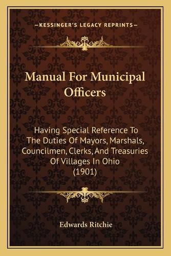 Cover image for Manual for Municipal Officers: Having Special Reference to the Duties of Mayors, Marshals, Councilmen, Clerks, and Treasuries of Villages in Ohio (1901)