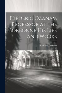 Cover image for Frederic Ozanam Professor at the Sorbonne his Life and Works