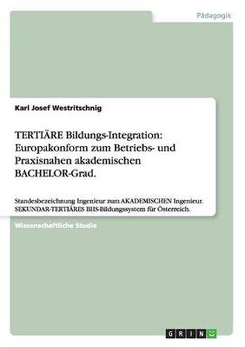 Cover image for TERTIAERE Bildungs-Integration: Europakonform zum Betriebs- und Praxisnahen akademischen BACHELOR-Grad.: Standesbezeichnung Ingenieur zum AKADEMISCHEN Ingenieur. SEKUNDAR-TERTIAERES BHS-Bildungssystem fur OEsterreich.