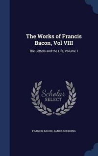 Cover image for The Works of Francis Bacon, Vol VIII: The Letters and the Life; Volume 1