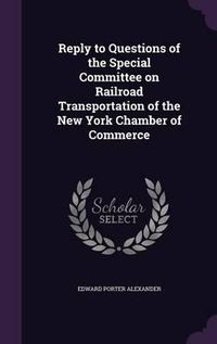 Cover image for Reply to Questions of the Special Committee on Railroad Transportation of the New York Chamber of Commerce