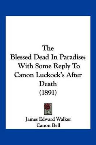 The Blessed Dead in Paradise: With Some Reply to Canon Luckock's After Death (1891)