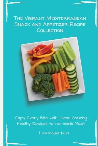 Cover image for The Vibrant Mediterranean Snack and Appetizer Recipe Collection: Enjoy Every Bite with These Amazing Healthy Recipes to Incredible Meals