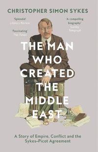 Cover image for The Man Who Created the Middle East: A Story of Empire, Conflict and the Sykes-Picot Agreement