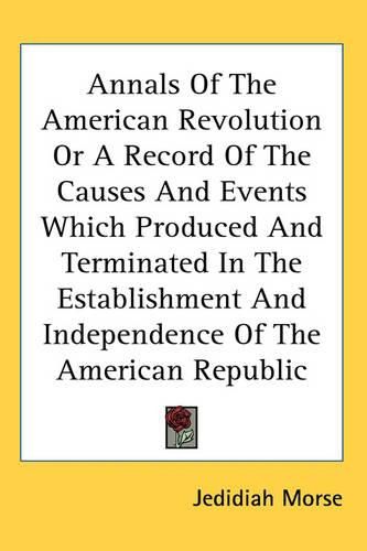 Cover image for Annals Of The American Revolution Or A Record Of The Causes And Events Which Produced And Terminated In The Establishment And Independence Of The American Republic