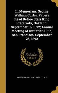 Cover image for In Memoriam. George William Curtis. Papers Read Before Starr King Fraternity, Oakland, September 16, 1892; Annual Meeting of Unitarian Club, San Francisco, September 26, 1892