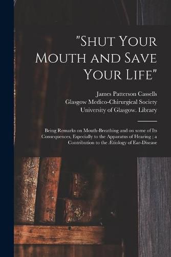 Cover image for Shut Your Mouth and Save Your Life [electronic Resource]: Being Remarks on Mouth-breathing and on Some of Its Consequences, Especially to the Apparatus of Hearing; a Contribution to the AEtiology of Ear-disease