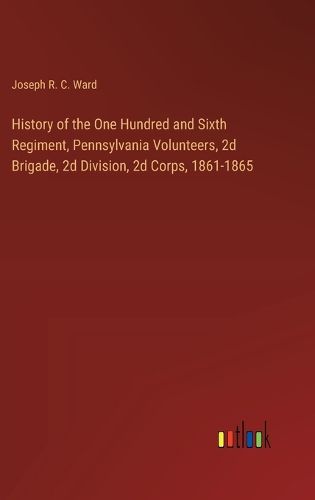 History of the One Hundred and Sixth Regiment, Pennsylvania Volunteers, 2d Brigade, 2d Division, 2d Corps, 1861-1865