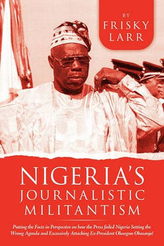 Cover image for Nigeria's Journalistic Militantism: Putting the Facts in Perspective on How the Press Failed Nigeria Setting the Wrong Agenda and Excessively Attackin