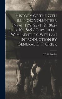 Cover image for History of the 77th Illinois Volunteer Infantry, Sept. 2, 1862-July 10, 1865 / c by Lieut. W. H. Bentley, With an Introduction by General D. P. Grier