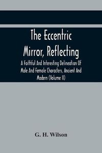 Cover image for The Eccentric Mirror, Reflecting A Faithful And Interesting Delineation Of Male And Female Characters, Ancient And Modern (Volume Ii)