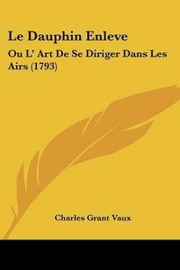 Cover image for Le Dauphin Enleve: Ou L' Art de Se Diriger Dans Les Airs (1793)