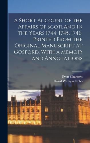 A Short Account of the Affairs of Scotland in the Years 1744, 1745, 1746. Printed From the Original Manuscript at Gosford. With a Memoir and Annotations