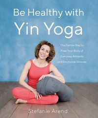 Cover image for Be Healthy With Yin Yoga: The Gentle Way to Free Your Body of Everyday Ailments and Emotional Stresses