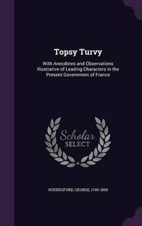 Cover image for Topsy Turvy: With Anecdotes and Observations Illustrative of Leading Characters in the Present Government of France