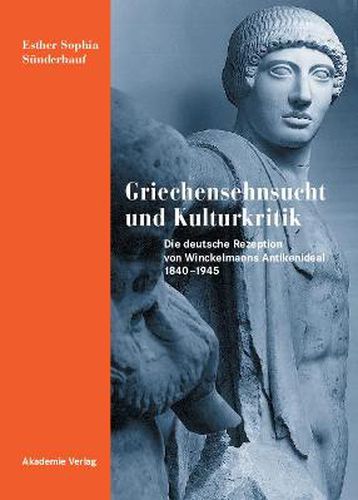 Cover image for Griechensehnsucht und Kulturkritik: Die deutsche Rezeption von Winckelmanns Antikenideal 1840-1945