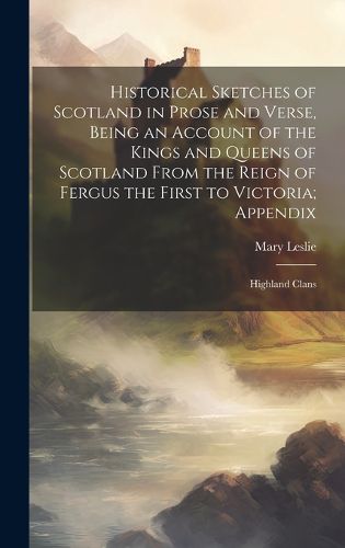 Cover image for Historical Sketches of Scotland in Prose and Verse, Being an Account of the Kings and Queens of Scotland From the Reign of Fergus the First to Victoria; Appendix