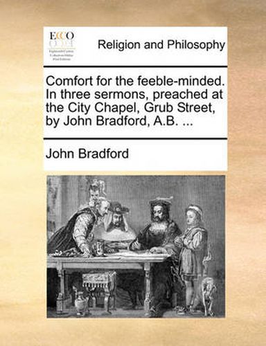 Cover image for Comfort for the Feeble-Minded. in Three Sermons, Preached at the City Chapel, Grub Street, by John Bradford, A.B. ...