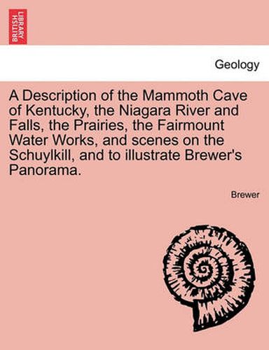 Cover image for A Description of the Mammoth Cave of Kentucky, the Niagara River and Falls, the Prairies, the Fairmount Water Works, and Scenes on the Schuylkill, and to Illustrate Brewer's Panorama.