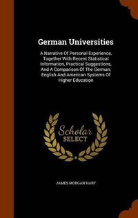 Cover image for German Universities: A Narrative of Personal Experience, Together with Recent Statistical Information, Practical Suggestions, and a Comparison of the German, English and American Systems of Higher Education