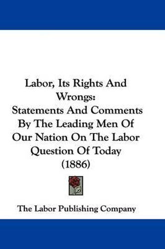 Cover image for Labor, Its Rights and Wrongs: Statements and Comments by the Leading Men of Our Nation on the Labor Question of Today (1886)