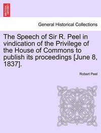 Cover image for The Speech of Sir R. Peel in Vindication of the Privilege of the House of Commons to Publish Its Proceedings [june 8, 1837].