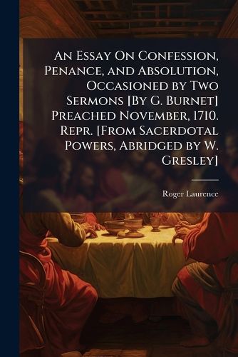 Cover image for An Essay On Confession, Penance, and Absolution, Occasioned by Two Sermons [By G. Burnet] Preached November, 1710. Repr. [From Sacerdotal Powers, Abridged by W. Gresley].