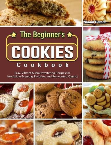 Cover image for The Beginner's Cookies Cookbook: Easy, Vibrant & Mouthwatering Recipes for Irresistible Everyday Favorites and Reinvented Classics