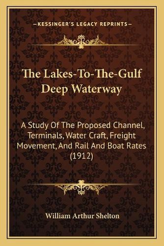 The Lakes-To-The-Gulf Deep Waterway: A Study of the Proposed Channel, Terminals, Water Craft, Freight Movement, and Rail and Boat Rates (1912)