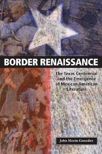 Cover image for Border Renaissance: The Texas Centennial and the Emergence of Mexican American Literature