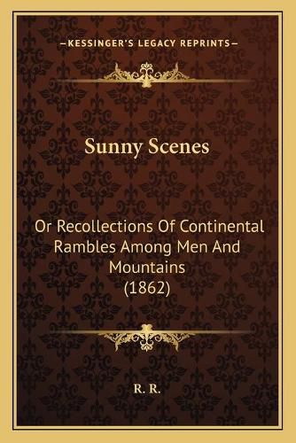 Cover image for Sunny Scenes: Or Recollections of Continental Rambles Among Men and Mountains (1862)