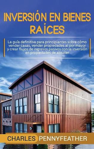 Cover image for Inversion en bienes raices: La guia definitiva para principiantes sobre como vender casas vender propiedades al por mayor y crear flujos de ingresos pasivos con la inversion en propiedades de alquiler