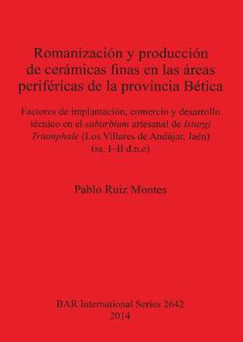 Cover image for Romanizacion y produccion de ceramicas finas en las areas perifericas de la provincial Baetica: Factores de implantacion, comercio y desarrollo tecnico en el suburbium artesanal de Isturgi Triumphale (Los Villares de Andujar, Jaen) (ss. I-II d.n.e)