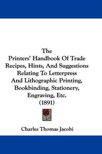 Cover image for The Printers' Handbook of Trade Recipes, Hints, and Suggestions Relating to Letterpress and Lithographic Printing, Bookbinding, Stationery, Engraving, Etc. (1891)