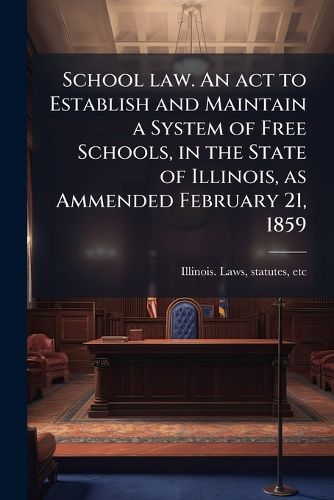 Cover image for School Law. an ACT to Establish and Maintain a System of Free Schools, in the State of Illinois, as Ammended February 21, 1859