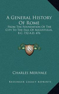 Cover image for A General History of Rome: From the Foundation of the City to the Fall of Augustulus, B.C. 732-A.D. 476