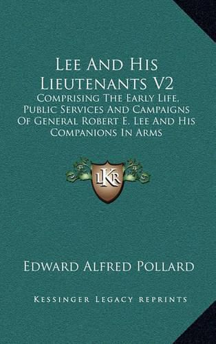 Lee and His Lieutenants V2: Comprising the Early Life, Public Services and Campaigns of General Robert E. Lee and His Companions in Arms