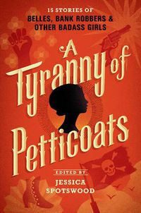 Cover image for A Tyranny of Petticoats: 15 Stories of Belles, Bank Robbers & Other Badass Girls