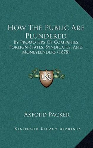 Cover image for How the Public Are Plundered: By Promoters of Companies, Foreign States, Syndicates, and Moneylenders (1878)