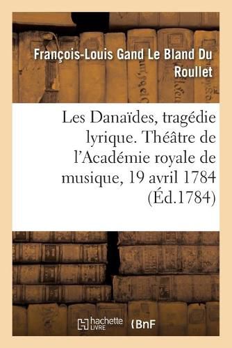 Les Danaides, Tragedie Lyrique En Cinq Actes. Theatre de l'Academie Royale de Musique, 19 Avril 1784