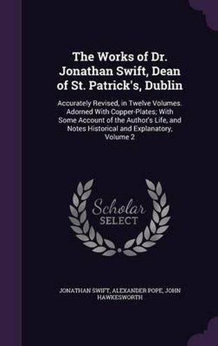 The Works of Dr. Jonathan Swift, Dean of St. Patrick's, Dublin: Accurately Revised, in Twelve Volumes. Adorned with Copper-Plates; With Some Account of the Author's Life, and Notes Historical and Explanatory, Volume 2