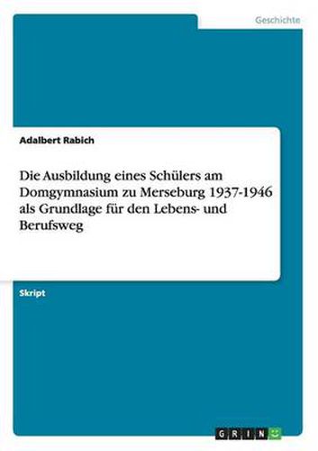 Die Ausbildung eines Schulers am Domgymnasium zu Merseburg 1937-1946 als Grundlage fur den Lebens- und Berufsweg