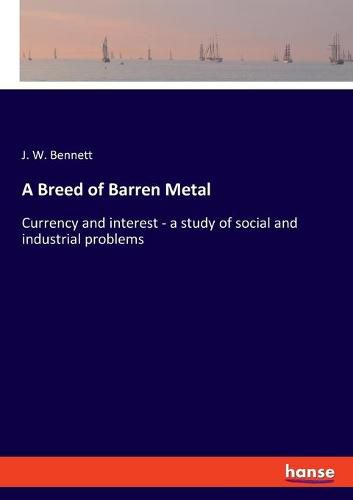 A Breed of Barren Metal: Currency and interest - a study of social and industrial problems