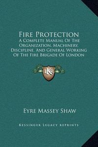 Cover image for Fire Protection: A Complete Manual of the Organization, Machinery, Discipline, and General Working of the Fire Brigade of London (1876)