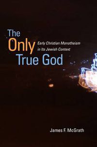 Cover image for The Only True God: Early Christian Monotheism in Its Jewish Context