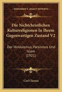 Cover image for Die Nichtchristlichen Kulturreligionen in Ihrem Gegenwartigen Zustand V2: Der Hinduismus, Parsismus Und Islam (1921)