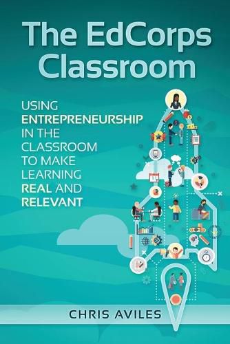 Cover image for The EdCorps Classroom: Using entrepreneurship in the classroom to make learning a real, relevant, and silo busting experience